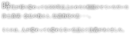 時代が移り変わっても500年以上にわたり相続させていただいた浄土真実・念仏の教えと、伝道教化の志・・・。そこには、人が変わっても変わらない仏法とご法義がありました。