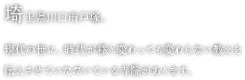 埼玉県川口市戸塚。現代の世に、時代が移り変わっても変わらない教えを伝えさせていただいている寺院があります。