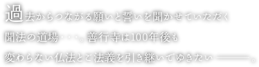 過去からつながる願いと誓いを聞かせていただく聞法の道場・・・。善行寺は100年後も変わらない仏法とご法義を引き継いでゆきたい―。